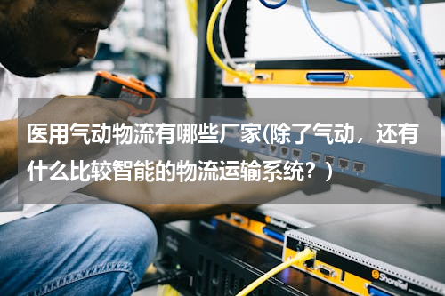 医用气动物流有哪些厂家(除了气动，还有什么比较智能的物流运输系统？)