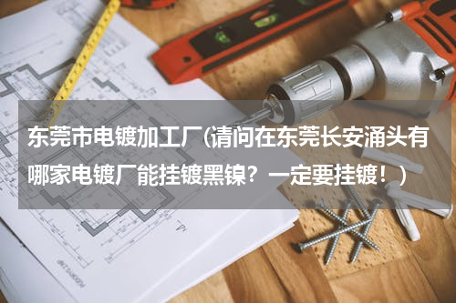东莞市电镀加工厂(请问在东莞长安涌头有哪家电镀厂能挂镀黑镍？一定要挂镀！)