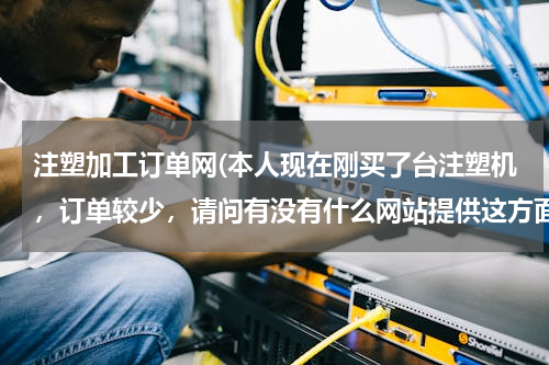 注塑加工订单网(本人现在刚买了台注塑机，订单较少，请问有没有什么网站提供这方面信息的?)