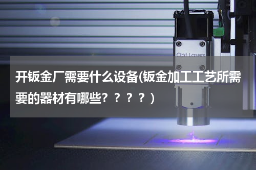 开钣金厂需要什么设备(钣金加工工艺所需要的器材有哪些？？？？)
