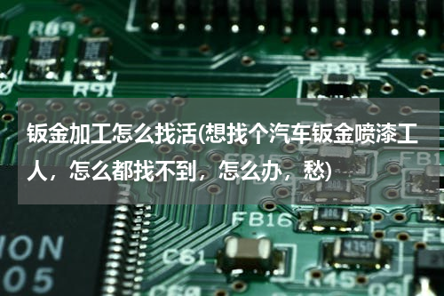 钣金加工怎么找活(想找个汽车钣金喷漆工人，怎么都找不到，怎么办，愁)