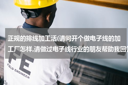 正规的排线加工活(请问开个做电子线的加工厂怎样,请做过电子线行业的朋友帮助我回答，请详细.......谢谢)