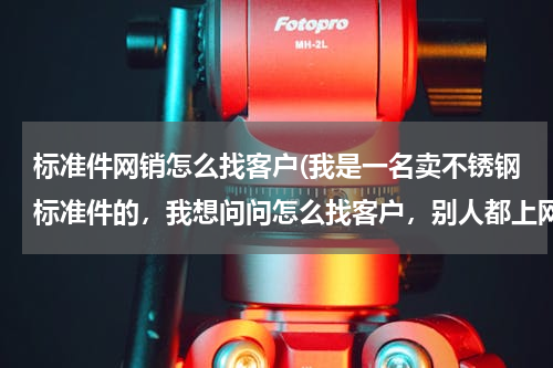 标准件网销怎么找客户(我是一名卖不锈钢标准件的，我想问问怎么找客户，别人都上网找，到哪找，主营销法兰，弹簧，钢管螺丝，等)