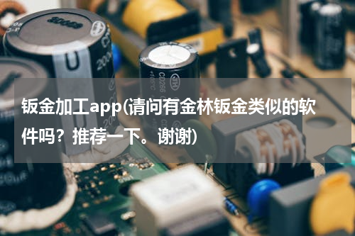 钣金加工app(请问有金林钣金类似的软件吗？推荐一下。谢谢)