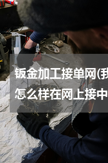 钣金加工接单网(我是做钣金加工的，请问怎么样在网上接中小订单？)