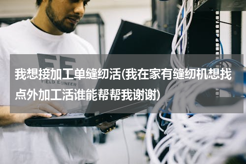 我想接加工单缝纫活(我在家有缝纫机想找点外加工活谁能帮帮我谢谢)