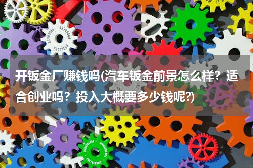 开钣金厂赚钱吗(汽车钣金前景怎么样？适合创业吗？投入大概要多少钱呢?)