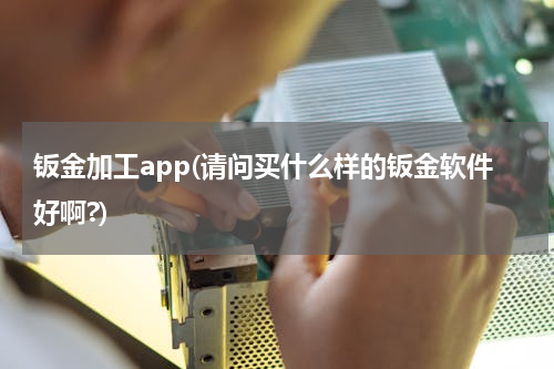 钣金加工app(请问买什么样的钣金软件好啊?)