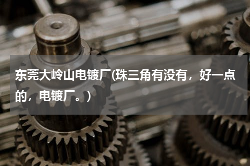 东莞大岭山电镀厂(珠三角有没有，好一点的，电镀厂。)