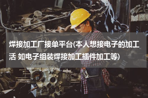 焊接加工厂接单平台(本人想接电子的加工活 如电子组装焊接加工插件加工等)