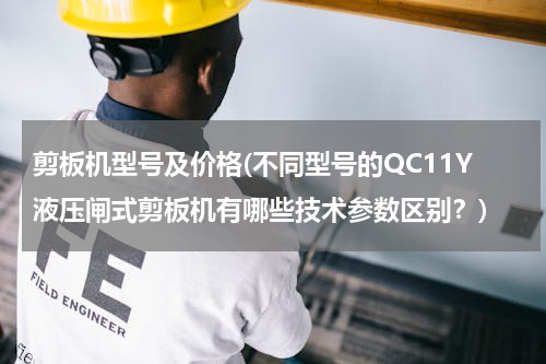 剪板机型号及价格(不同型号的QC11Y液压闸式剪板机有哪些技术参数区别？)