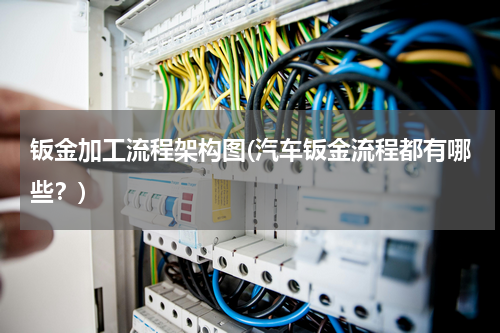 钣金加工流程架构图(汽车钣金流程都有哪些？)