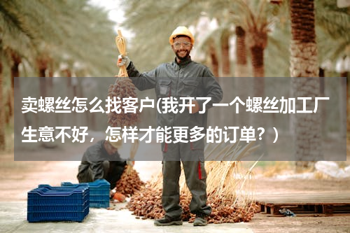 卖螺丝怎么找客户(我开了一个螺丝加工厂生意不好，怎样才能更多的订单？)