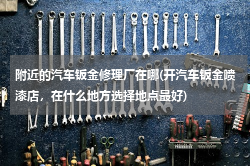 附近的汽车钣金修理厂在哪(开汽车钣金喷漆店，在什么地方选择地点最好)