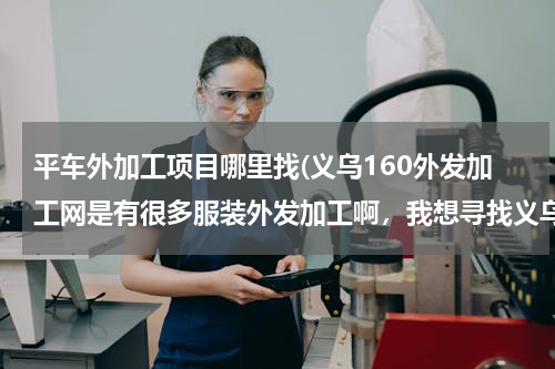 平车外加工项目哪里找(义乌160外发加工网是有很多服装外发加工啊，我想寻找义乌平车袖套围群加工活，有吗)