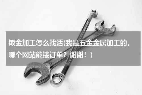钣金加工怎么找活(我是五金金属加工的，哪个网站能接订单？谢谢！)