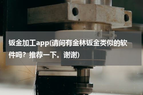 钣金加工app(请问有金林钣金类似的软件吗？推荐一下。谢谢)
