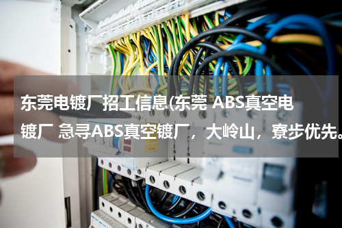 东莞电镀厂招工信息(东莞 ABS真空电镀厂 急寻ABS真空镀厂，大岭山，寮步优先。)