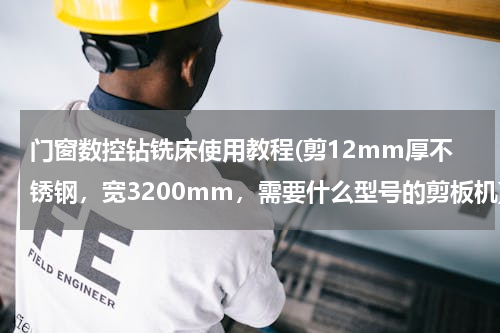 门窗数控钻铣床使用教程(剪12mm厚不锈钢，宽3200mm，需要什么型号的剪板机)