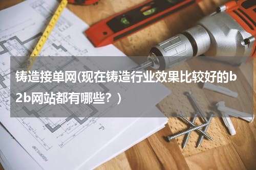 铸造接单网(现在铸造行业效果比较好的b2b网站都有哪些？)