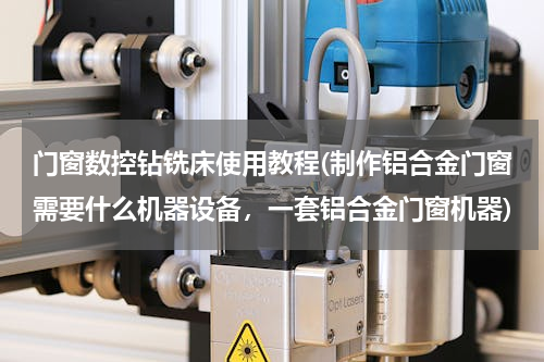 门窗数控钻铣床使用教程(制作铝合金门窗需要什么机器设备，一套铝合金门窗机器)