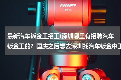 最新汽车钣金工招工(深圳哪里有招聘汽车钣金工的？国庆之后想去深圳找汽车钣金中工的工作！)