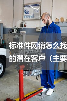 标准件网销怎么找客户(如何寻找我们公司的潜在客户（主要是做铆接螺钉之类紧固件标准件的主要是华中地区）)