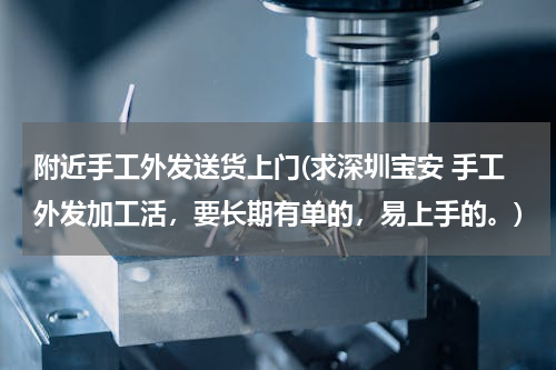 附近手工外发送货上门(求深圳宝安 手工外发加工活，要长期有单的，易上手的。)