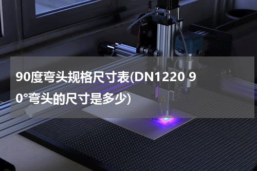 90度弯头规格尺寸表(DN1220 90°弯头的尺寸是多少)