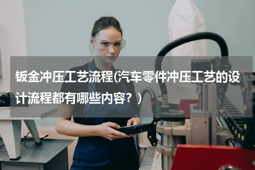 钣金冲压工艺流程(汽车零件冲压工艺的设计流程都有哪些内容？)