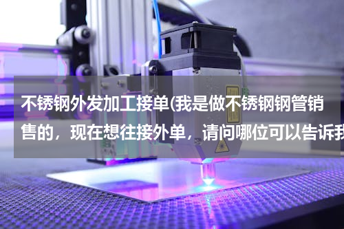 不锈钢外发加工接单(我是做不锈钢钢管销售的，现在想往接外单，请问哪位可以告诉我什么途径可以接外单啊？)