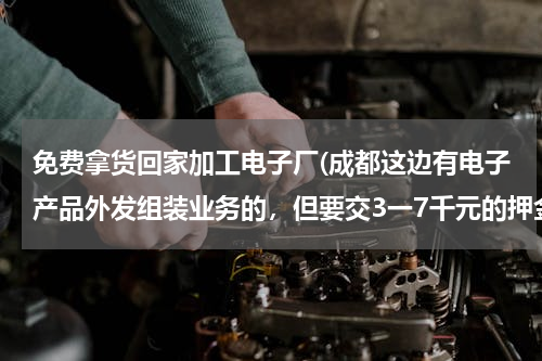 免费拿货回家加工电子厂(成都这边有电子产品外发组装业务的，但要交3一7千元的押金，才能免费拿货，请问能做不？挣钱不？)