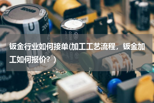 钣金行业如何接单(加工工艺流程，钣金加工如何报价？)