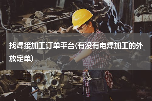 找焊接加工订单平台(有没有电焊加工的外放定单)