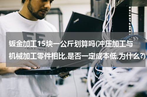 钣金加工15块一公斤划算吗(冲压加工与机械加工零件相比,是否一定成本低,为什么?)
