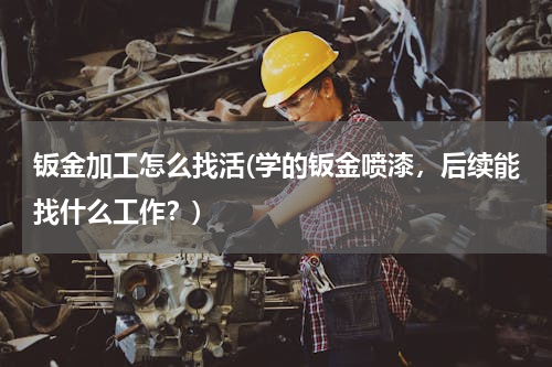 钣金加工怎么找活(学的钣金喷漆，后续能找什么工作？)