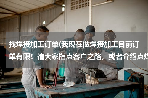 找焊接加工订单(我现在做焊接加工目前订单有限！请大家指点客户之路，或者介绍点焊接订单昆山周市镇。氩弧焊电焊气保焊。)