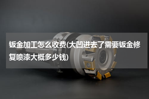 钣金加工怎么收费(大凹进去了需要钣金修复喷漆大概多少钱)
