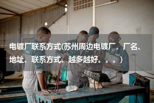 电镀厂联系方式(苏州周边电镀厂，厂名、地址、联系方式。越多越好。。。)