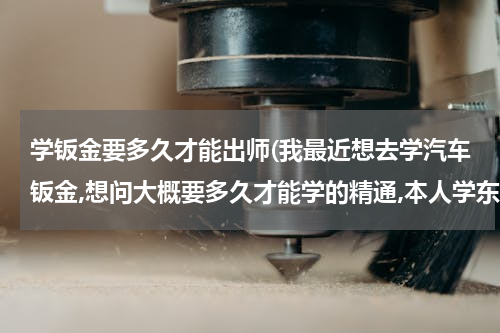 学钣金要多久才能出师(我最近想去学汽车钣金,想问大概要多久才能学的精通,本人学东西还算快 呵呵 请教这方面的大虾)