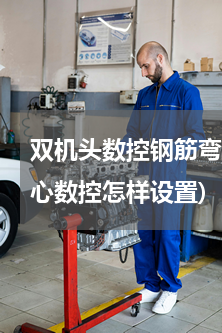 双机头数控钢筋弯曲中心(康振智能弯棒中心数控怎样设置)