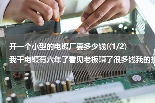 开一个小型的电镀厂要多少钱((1/2)我干电镀有六年了看见老板赚了很多钱我的技能达到师傅了想开家小小的电镀厂不知需要多少的流动资...)