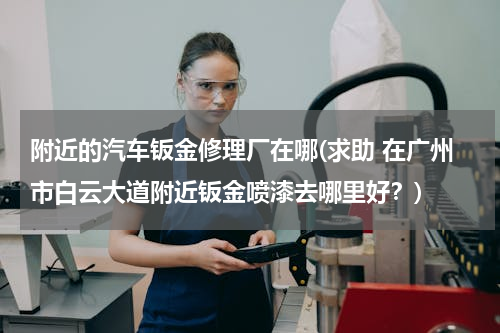 附近的汽车钣金修理厂在哪(求助 在广州市白云大道附近钣金喷漆去哪里好？)