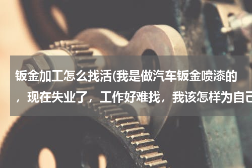 钣金加工怎么找活(我是做汽车钣金喷漆的，现在失业了，工作好难找，我该怎样为自己找份工作？)