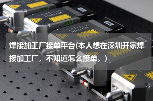 焊接加工厂接单平台(本人想在深圳开家焊接加工厂，不知道怎么接单。)