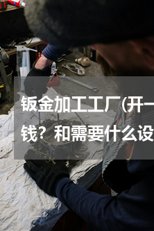 钣金加工工厂(开一间钣金加工厂需要多少钱？和需要什么设备？)