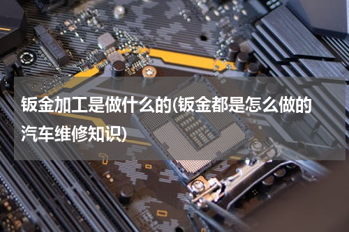钣金加工是做什么的(钣金都是怎么做的 汽车维修知识)