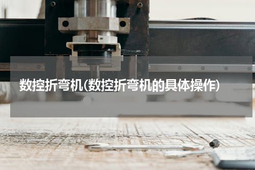 数控折弯机(数控折弯机的具体操作)