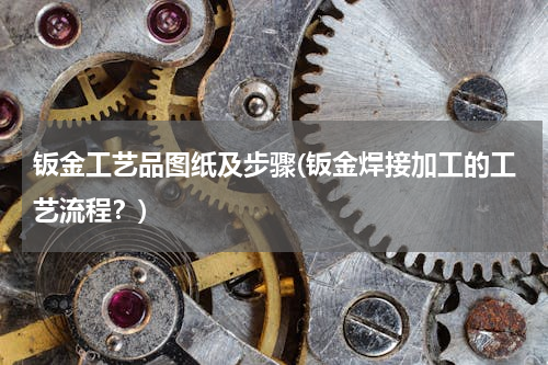 钣金工艺品图纸及步骤(钣金焊接加工的工艺流程？)