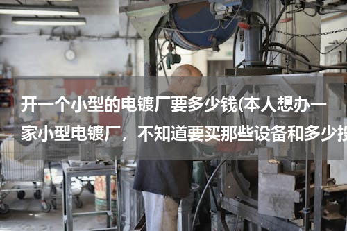 开一个小型的电镀厂要多少钱(本人想办一家小型电镀厂，不知道要买那些设备和多少投资成本，希望前辈指点一下，谢谢。)